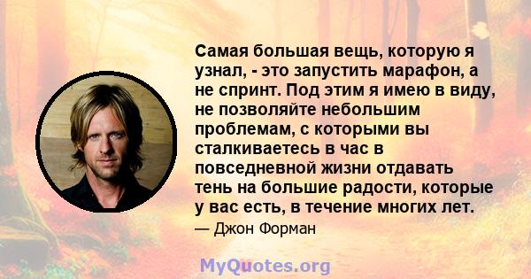 Самая большая вещь, которую я узнал, - это запустить марафон, а не спринт. Под этим я имею в виду, не позволяйте небольшим проблемам, с которыми вы сталкиваетесь в час в повседневной жизни отдавать тень на большие