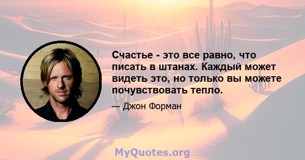 Счастье - это все равно, что писать в штанах. Каждый может видеть это, но только вы можете почувствовать тепло.