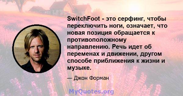 SwitchFoot - это серфинг, чтобы переключить ноги, означает, что новая позиция обращается к противоположному направлению. Речь идет об переменах и движении, другом способе приближения к жизни и музыке.