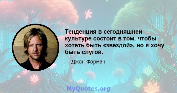 Тенденция в сегодняшней культуре состоит в том, чтобы хотеть быть «звездой», но я хочу быть слугой.