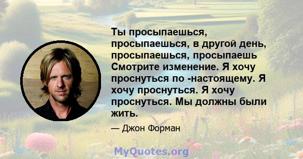 Ты просыпаешься, просыпаешься, в другой день, просыпаешься, просыпаешь Смотрите изменение. Я хочу проснуться по -настоящему. Я хочу проснуться. Я хочу проснуться. Мы должны были жить.