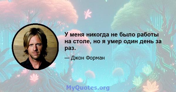 У меня никогда не было работы на столе, но я умер один день за раз.