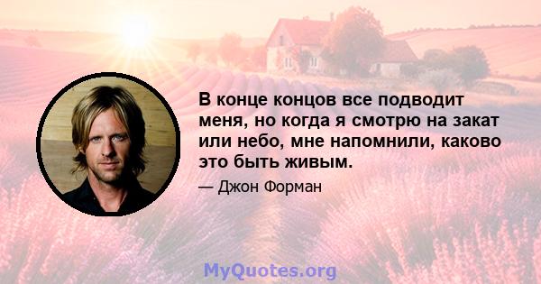 В конце концов все подводит меня, но когда я смотрю на закат или небо, мне напомнили, каково это быть живым.