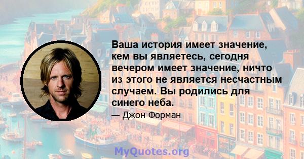 Ваша история имеет значение, кем вы являетесь, сегодня вечером имеет значение, ничто из этого не является несчастным случаем. Вы родились для синего неба.