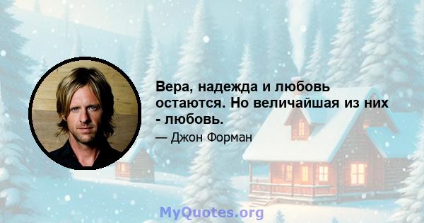 Вера, надежда и любовь остаются. Но величайшая из них - любовь.