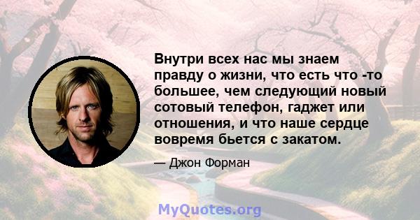 Внутри всех нас мы знаем правду о жизни, что есть что -то большее, чем следующий новый сотовый телефон, гаджет или отношения, и что наше сердце вовремя бьется с закатом.