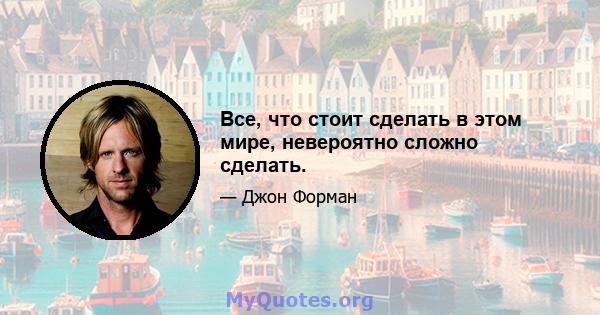 Все, что стоит сделать в этом мире, невероятно сложно сделать.