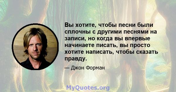 Вы хотите, чтобы песни были сплочны с другими песнями на записи, но когда вы впервые начинаете писать, вы просто хотите написать, чтобы сказать правду.