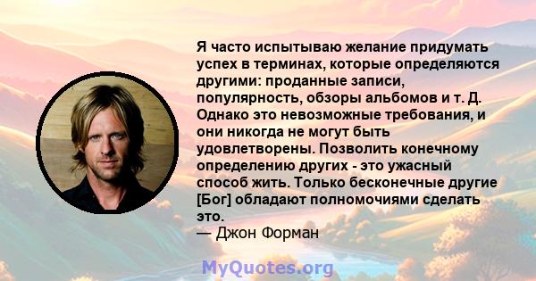 Я часто испытываю желание придумать успех в терминах, которые определяются другими: проданные записи, популярность, обзоры альбомов и т. Д. Однако это невозможные требования, и они никогда не могут быть удовлетворены.