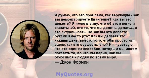 Я думаю, что это проблема, как верующие - как вы демонстрируете Евангелие? Как вы это делаете? Я имею в виду, что об этом легко и сказать: «О, это то, что мы должны делать», и это актуальность. Но как вы это делаете