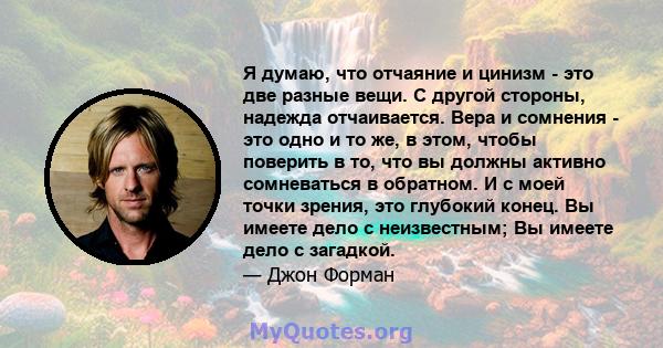 Я думаю, что отчаяние и цинизм - это две разные вещи. С другой стороны, надежда отчаивается. Вера и сомнения - это одно и то же, в этом, чтобы поверить в то, что вы должны активно сомневаться в обратном. И с моей точки