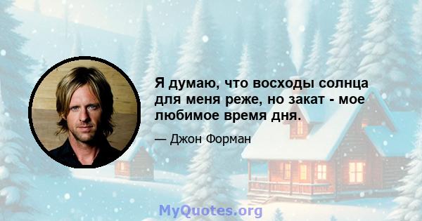 Я думаю, что восходы солнца для меня реже, но закат - мое любимое время дня.