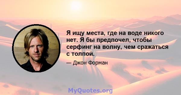 Я ищу места, где на воде никого нет. Я бы предпочел, чтобы серфинг на волну, чем сражаться с толпой.