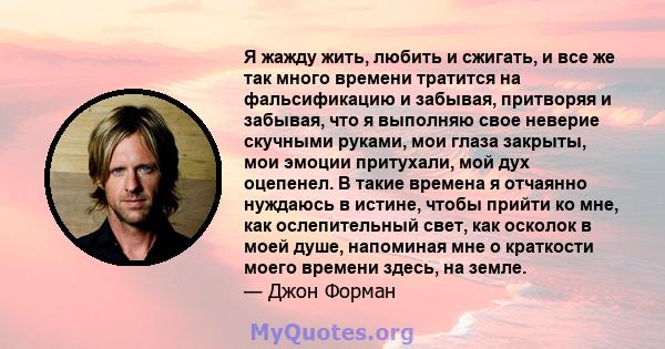 Я жажду жить, любить и сжигать, и все же так много времени тратится на фальсификацию и забывая, притворяя и забывая, что я выполняю свое неверие скучными руками, мои глаза закрыты, мои эмоции притухали, мой дух