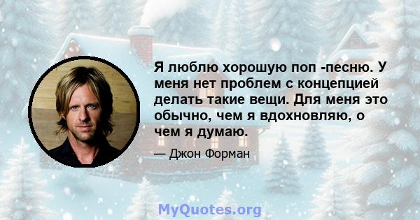 Я люблю хорошую поп -песню. У меня нет проблем с концепцией делать такие вещи. Для меня это обычно, чем я вдохновляю, о чем я думаю.