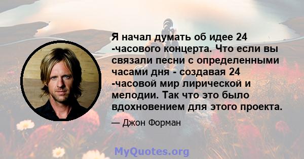 Я начал думать об идее 24 -часового концерта. Что если вы связали песни с определенными часами дня - создавая 24 -часовой мир лирической и мелодии. Так что это было вдохновением для этого проекта.