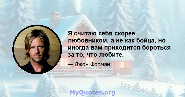 Я считаю себя скорее любовником, а не как бойца, но иногда вам приходится бороться за то, что любите.