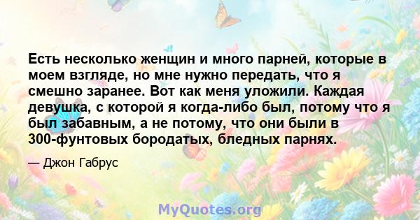 Есть несколько женщин и много парней, которые в моем взгляде, но мне нужно передать, что я смешно заранее. Вот как меня уложили. Каждая девушка, с которой я когда-либо был, потому что я был забавным, а не потому, что