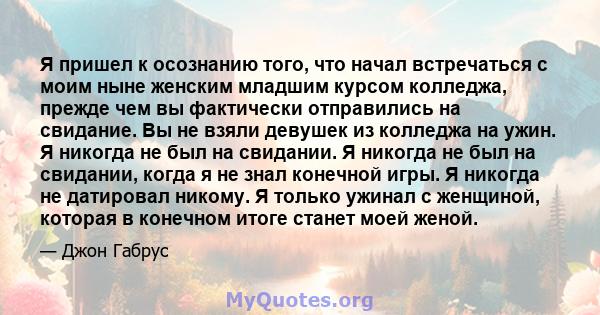 Я пришел к осознанию того, что начал встречаться с моим ныне женским младшим курсом колледжа, прежде чем вы фактически отправились на свидание. Вы не взяли девушек из колледжа на ужин. Я никогда не был на свидании. Я