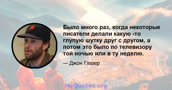 Было много раз, когда некоторые писатели делали какую -то глупую шутку друг с другом, а потом это было по телевизору той ночью или в ту неделю.