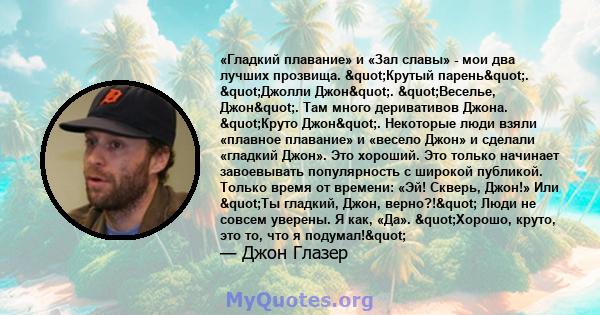 «Гладкий плавание» и «Зал славы» - мои два лучших прозвища. "Крутый парень". "Джолли Джон". "Веселье, Джон". Там много деривативов Джона. "Круто Джон". Некоторые люди взяли