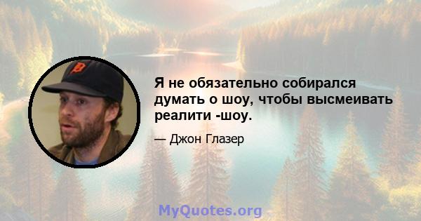 Я не обязательно собирался думать о шоу, чтобы высмеивать реалити -шоу.