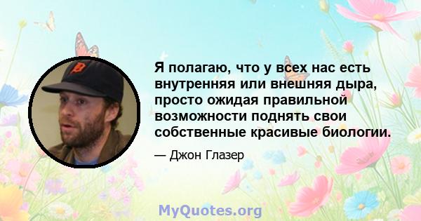 Я полагаю, что у всех нас есть внутренняя или внешняя дыра, просто ожидая правильной возможности поднять свои собственные красивые биологии.