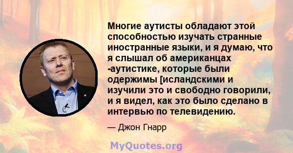 Многие аутисты обладают этой способностью изучать странные иностранные языки, и я думаю, что я слышал об американцах -аутистике, которые были одержимы [исландскими и изучили это и свободно говорили, и я видел, как это