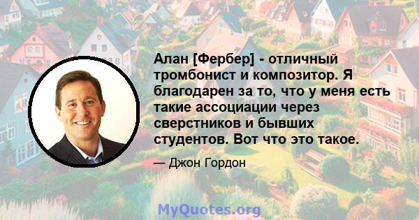 Алан [Фербер] - отличный тромбонист и композитор. Я благодарен за то, что у меня есть такие ассоциации через сверстников и бывших студентов. Вот что это такое.