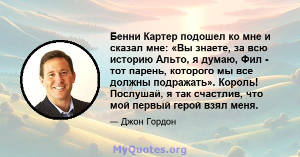 Бенни Картер подошел ко мне и сказал мне: «Вы знаете, за всю историю Альто, я думаю, Фил - тот парень, которого мы все должны подражать». Король! Послушай, я так счастлив, что мой первый герой взял меня.