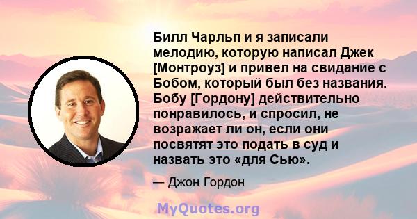 Билл Чарльп и я записали мелодию, которую написал Джек [Монтроуз] и привел на свидание с Бобом, который был без названия. Бобу [Гордону] действительно понравилось, и спросил, не возражает ли он, если они посвятят это