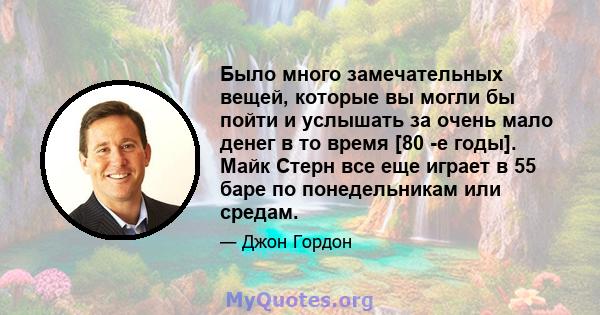 Было много замечательных вещей, которые вы могли бы пойти и услышать за очень мало денег в то время [80 -е годы]. Майк Стерн все еще играет в 55 баре по понедельникам или средам.