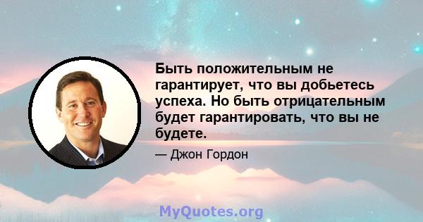 Быть положительным не гарантирует, что вы добьетесь успеха. Но быть отрицательным будет гарантировать, что вы не будете.