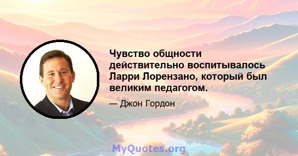 Чувство общности действительно воспитывалось Ларри Лорензано, который был великим педагогом.