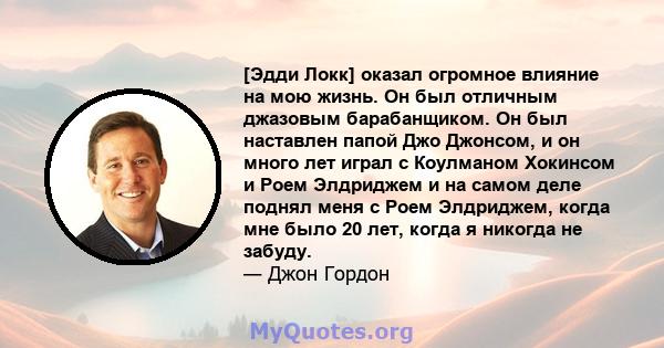 [Эдди Локк] оказал огромное влияние на мою жизнь. Он был отличным джазовым барабанщиком. Он был наставлен папой Джо Джонсом, и он много лет играл с Коулманом Хокинсом и Роем Элдриджем и на самом деле поднял меня с Роем