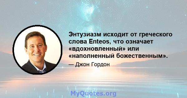 Энтузиазм исходит от греческого слова Enteos, что означает «вдохновленный» или «наполненный божественным».