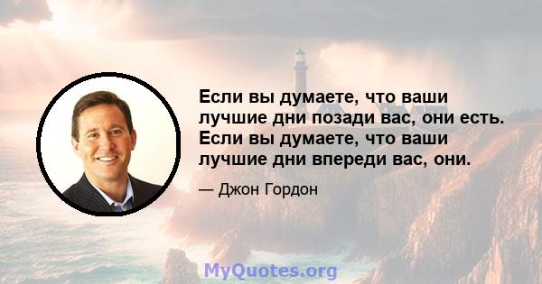 Если вы думаете, что ваши лучшие дни позади вас, они есть. Если вы думаете, что ваши лучшие дни впереди вас, они.