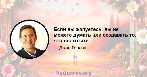 Если вы жалуетесь, вы не можете думать или создавать то, что вы хотите.