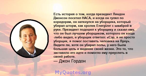 Есть история о том, когда президент Линдон Джонсон посетил НАСА, и когда он гулял по коридорам, он наткнулся на уборщика, который убирал шторм, как кролик Energizer с шваброй в руке. Президент подошел к уборщику и