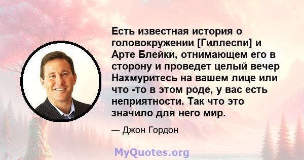 Есть известная история о головокружении [Гиллеспи] и Арте Блейки, отнимающем его в сторону и проведет целый вечер Нахмуритесь на вашем лице или что -то в этом роде, у вас есть неприятности. Так что это значило для него