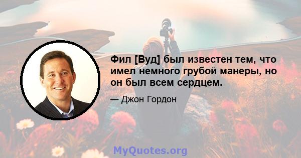 Фил [Вуд] был известен тем, что имел немного грубой манеры, но он был всем сердцем.