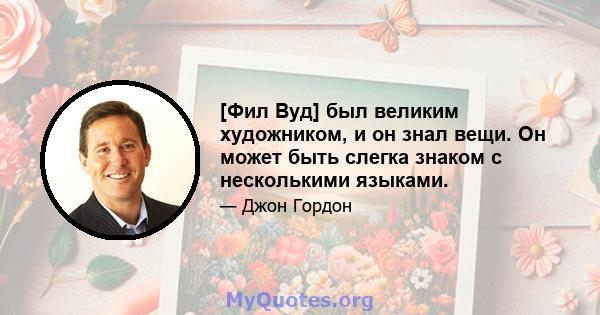 [Фил Вуд] был великим художником, и он знал вещи. Он может быть слегка знаком с несколькими языками.