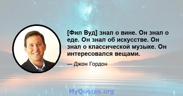 [Фил Вуд] знал о вине. Он знал о еде. Он знал об искусстве. Он знал о классической музыке. Он интересовался вещами.