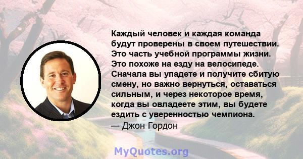 Каждый человек и каждая команда будут проверены в своем путешествии. Это часть учебной программы жизни. Это похоже на езду на велосипеде. Сначала вы упадете и получите сбитую смену, но важно вернуться, оставаться