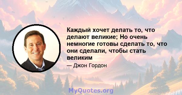 Каждый хочет делать то, что делают великие; Но очень немногие готовы сделать то, что они сделали, чтобы стать великим