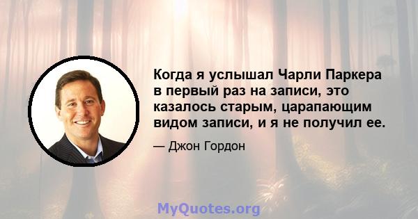 Когда я услышал Чарли Паркера в первый раз на записи, это казалось старым, царапающим видом записи, и я не получил ее.