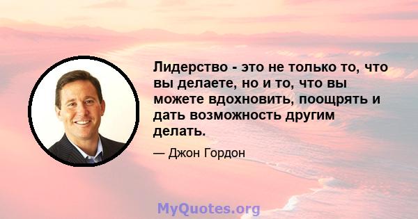 Лидерство - это не только то, что вы делаете, но и то, что вы можете вдохновить, поощрять и дать возможность другим делать.