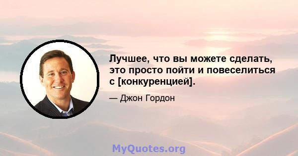 Лучшее, что вы можете сделать, это просто пойти и повеселиться с [конкуренцией].