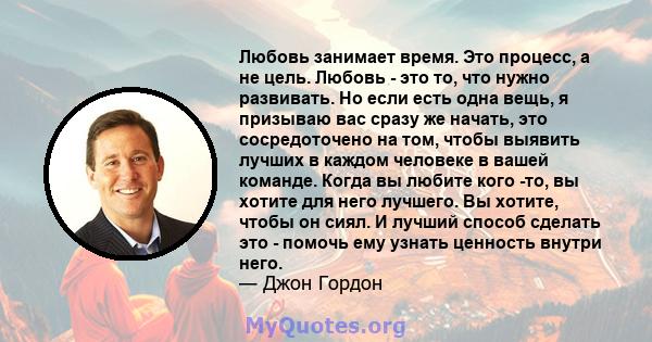 Любовь занимает время. Это процесс, а не цель. Любовь - это то, что нужно развивать. Но если есть одна вещь, я призываю вас сразу же начать, это сосредоточено на том, чтобы выявить лучших в каждом человеке в вашей