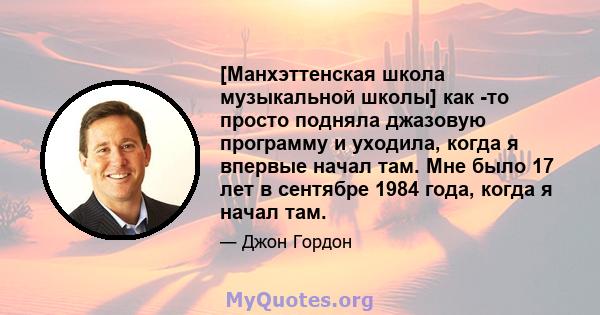 [Манхэттенская школа музыкальной школы] как -то просто подняла джазовую программу и уходила, когда я впервые начал там. Мне было 17 лет в сентябре 1984 года, когда я начал там.